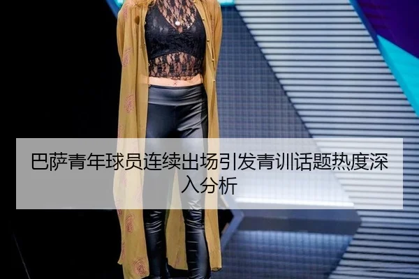 ba-sa-qing-nian-qiu-yuan-lian-xu-chu-chang-yin-fa-qing-xun-hua-ti-re-du-shen-ru-fen-xi-2-502.jpg