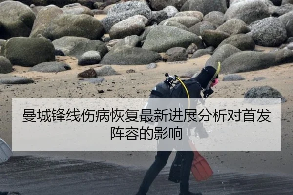 曼城锋线伤病恢复最新进展分析对首发阵容的影响
